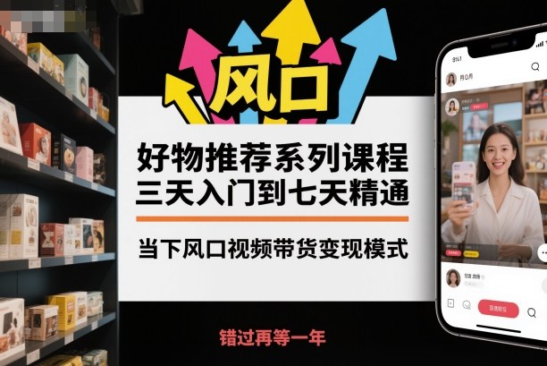 好物推荐系列课程，三天入门到七天精通，当下风口视频带货变现模式-轻创网