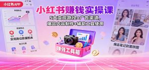 小红书赚钱实操课：5大变现路径+广告渠道，爆品内容制作+辅助工具使用-轻创网