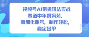 视频号AI带货玩法实战，赛道中年妈妈装，精细化账号，制作轻松，稳定出单-轻创网