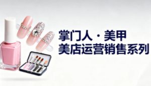 美甲店运营销售系列，助力美甲店老板及从业者提升运营、销售与管理能力-轻创网