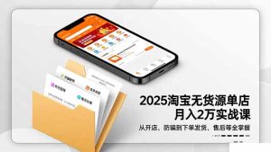 2025淘宝无货源单店月入2万-更11月：从开店、防骗到下单发货、售后全掌握-轻创网