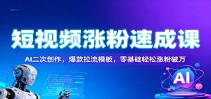 短视频涨粉速成课：AI二次创作，爆款拉流模板，零基础轻松涨粉破万-轻创网