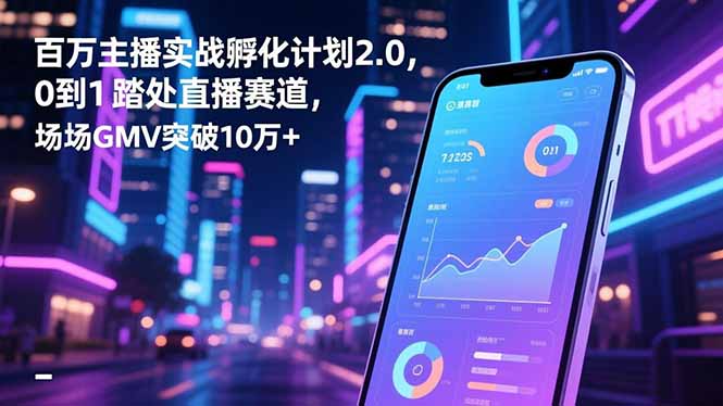 百万主播实战孵化计划2.0，0到1踏入直播赛道，场均GMV突破10万+-轻创网