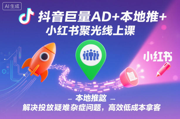 抖音巨量AD+本地推+小红书聚光线上课，解决投放疑难杂症问题，高效低成本拿客-轻创网