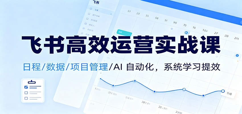 飞书高效运营实战课：日程/数据/项目管理/AI 自动化，系统学习提效-轻创网