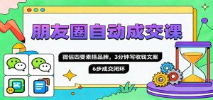 朋友圈自动成交课，微信四要素搭品牌，3分钟写收钱文案，6步成交闭环-轻创网