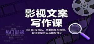 影视文案写作课：热门影视筛选，文案创作全流程，解锁流量密码与版权技巧-轻创网