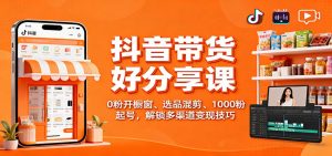 抖音带货好物分享课：0粉开橱窗、选品混剪、1000粉起号，解锁多渠道变现技巧-轻创网