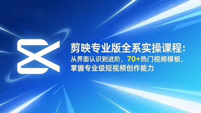 剪映专业版全系实操课程：从界面认识到进阶，70+热门视频模板，掌握专业级短视频创作能力-轻创网