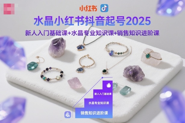 水晶小红书抖音起号2025，新人入门基础课+水晶专业知识课+销售知识进阶课-轻创网