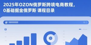 2025年OZON俄罗斯跨境电商教程,0基础掘金俄罗斯-轻创网