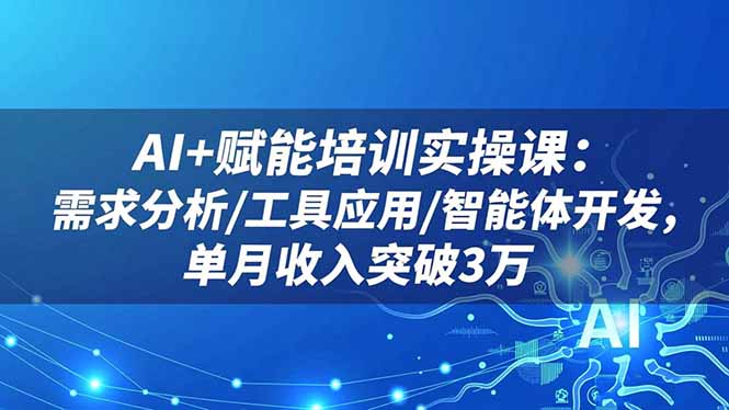 AI+赋能培训实操课：需求分析/工具应用/智能体开发，单月收入突破3万-轻创网