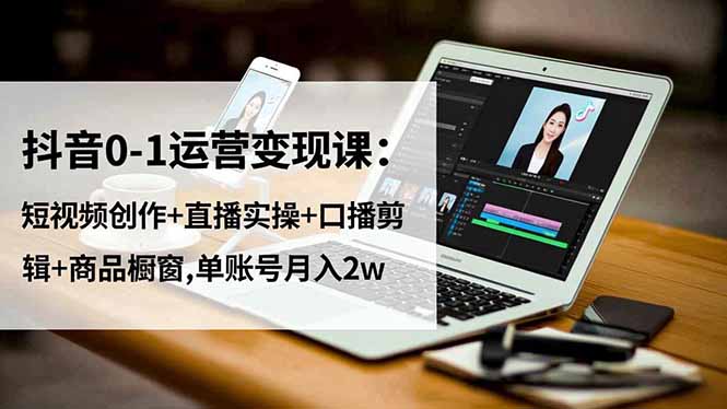 抖音0-1运营变现课：短视频创作+直播实操+口播剪辑+商品橱窗,单账号月入2w-轻创网