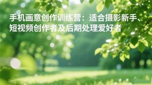 手机摄影之画意创作训练营：适合摄影新手、短视频创作者及后期处理爱好者-轻创网