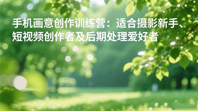 手机摄影之画意创作训练营:适合摄影新手、短视频创作者及后期处理爱好者-轻创网