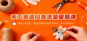 手工赛道抖音流量破局课:避开认知误区,掌握流量思维和实操技法,新手快速起号-轻创网