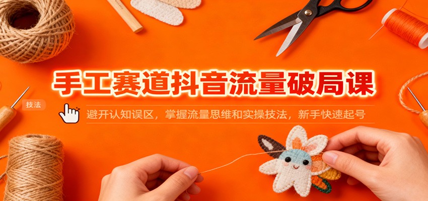 手工赛道抖音流量破局课:避开认知误区,掌握流量思维和实操技法,新手快速起号-轻创网