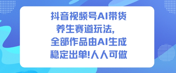 抖音视频号AI带货养生赛道玩法,全部作品由AI生成,发了1500条作品,出了2W多单,人人可做-轻创网