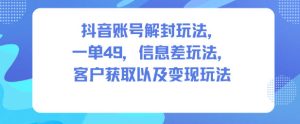 抖音账号解封玩法，一单49，信息差玩法，客户获取以及变现玩法-轻创网