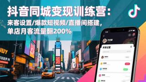 抖音同城变现训练营:来客设置/爆款短视频/直播间搭建,单店月客流量翻200%-轻创网