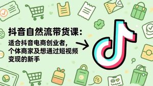 抖音自然流带货课:适合抖音电商创业者,个体商家及想通过短视频变现的新手-轻创网