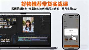好物推荐带货实战课：搬运剪辑防判+商品挂车技巧+账号冷启动，单月收益5w+-轻创网