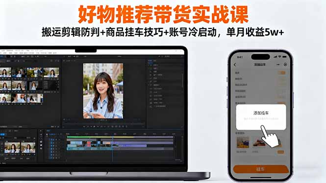 好物推荐带货实战课：搬运剪辑防判+商品挂车技巧+账号冷启动，单月收益5w+-轻创网