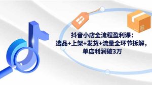 抖音小店全流程盈利课:选品+上架+发货+流量全环节拆解,单店利润破3万-轻创网