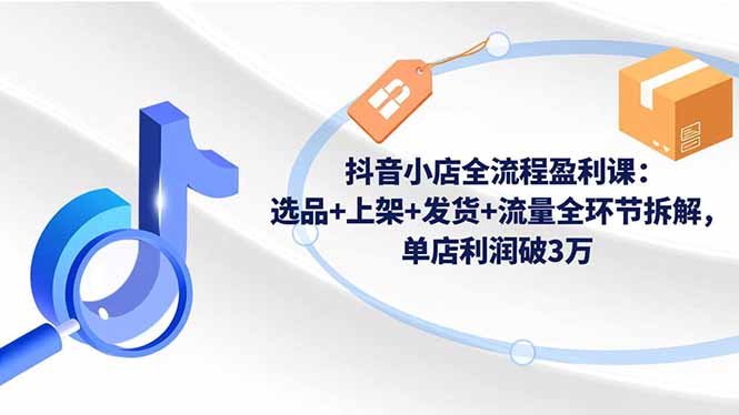 抖音小店全流程盈利课:选品+上架+发货+流量全环节拆解,单店利润破3万-轻创网