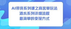 AI带货系列课之高客单玩法，酒水系列，详细流程，最简单的变现方式-轻创网