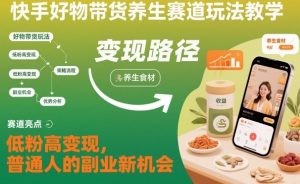 快手好物带货养生赛道玩法教学，低粉高变现，普通人的副业新机会-轻创网