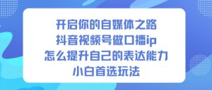 开启你的自媒体之路，抖音视频号做口播ip，怎么提升自己的表达能力，小白首选玩法-轻创网