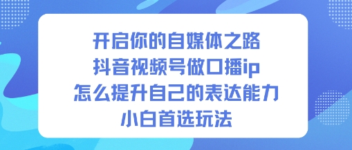 开启你的自媒体之路，抖音视频号做口播ip，怎么提升自己的表达能力，小白首选玩法-轻创网