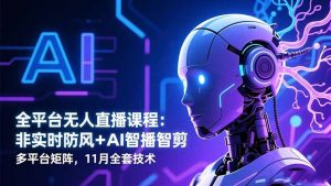 全平台无人直播课程:非实时防风+AI智播智剪+多平台矩阵,11月全套技术-轻创网