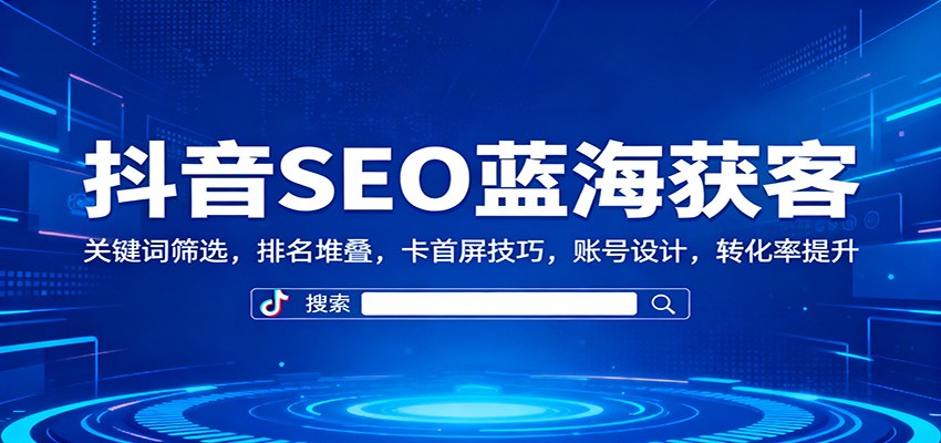 抖音SEO蓝海获客：关键词筛选，排名堆叠，卡首屏技巧，账号设计，转化率提升-轻创网