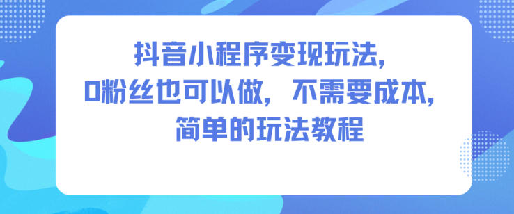 抖音小程序变现玩法，0粉丝也可以做，不需要成本，简单的玩法教程-轻创网