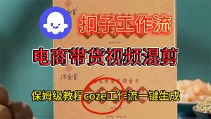 电商带货视频一键混剪，保姆级都系COZE工作流一键生成-轻创网