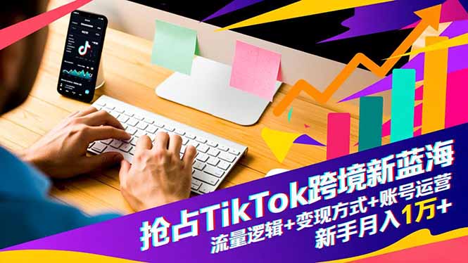 抢占TikTok跨境新蓝海：流量逻辑+变现方式+账号运营，新手月入1万+-轻创网