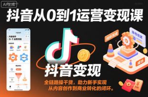 抖音从0到1运营变现课,全链路实操干货,助力新手实现从内容创作到商业转化的闭环-轻创网