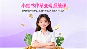 小红书种草变现系统课：打造吸金种草账号，实现单账号月广告收入3-5万元-轻创网