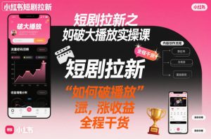 短剧拉新之小红书如何破大播放实操课，如何破播放，涨收益，全程干货-轻创网