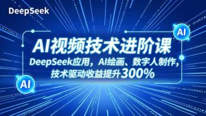 AI视频技术进阶课，DeepSeek应用、AI绘画、数字人制作，技术驱动收益提升300%-轻创网