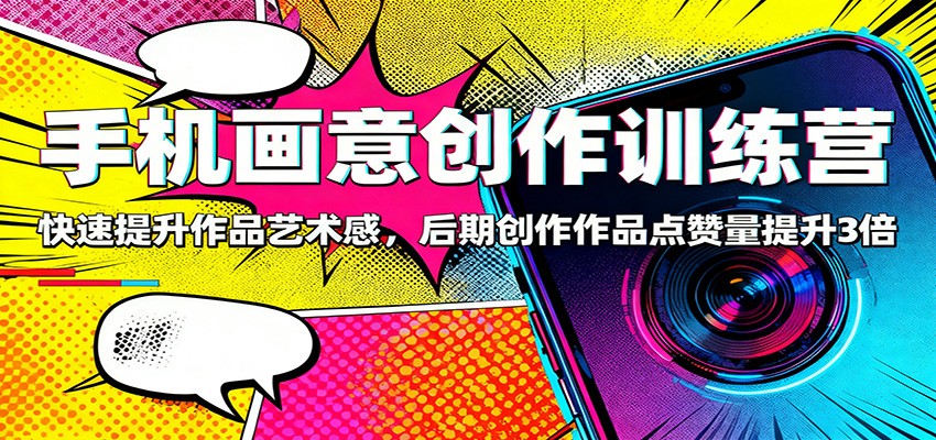 手机画意创作训练营：快速提升作品艺术感，后期创作作品点赞量提升3倍-轻创网