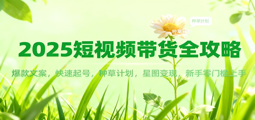 图片[1]-2025短视频带货全攻略：爆款文案，快速起号，种草计划，星图变现，新手零门槛上手-轻创网