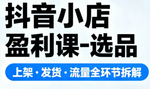 抖音小店盈利课-选品·上架·发货·流量全环节拆解-轻创网