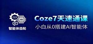 Coze7天速通课,小白从0搭建AI智能体+短视频工作流-轻创网