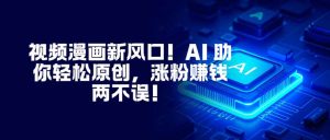 视频漫画新风口！AI 助你轻松原创，涨粉赚钱两不误！-轻创网