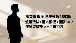 抖音直播全域增长课155期:流量玩法+话术模板+团队SOP,在线突破千人+...-轻创网