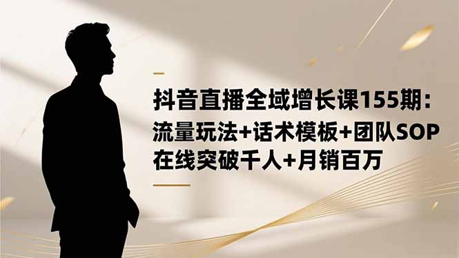 抖音直播全域增长课155期：流量玩法+话术模板+团队SOP，在线突破千人+...-轻创网