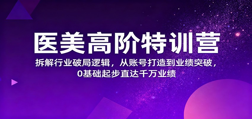 医美高阶特训营,拆解行业破局逻辑,从账号打造到业绩突破,0基础起步直达千万业绩-轻创网